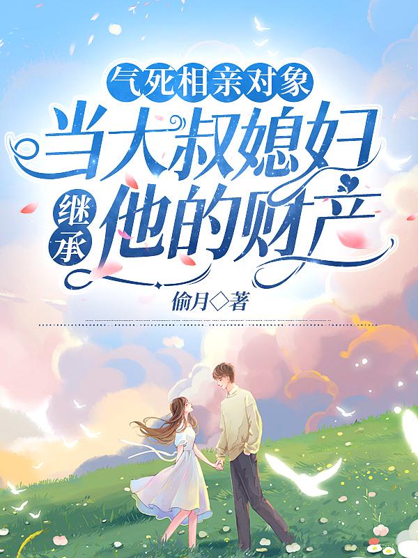 气死相亲对象，当大叔媳妇继承他的财产
