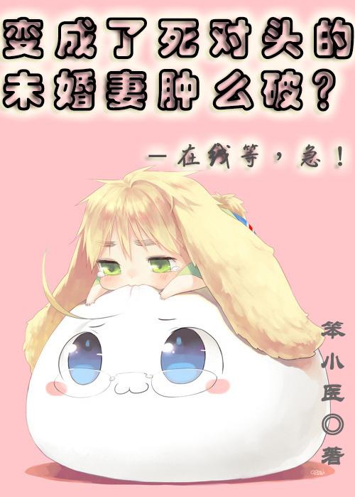 我变成了死对头的未婚妻肿么破?!在线等,急!